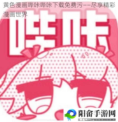 黄色漫画哔咔哔咔下载免费污——尽享精彩漫画世界