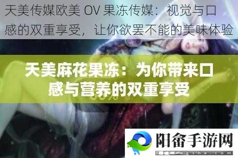 天美传媒欧美 OV 果冻传媒：视觉与口感的双重享受，让你欲罢不能的美味体验