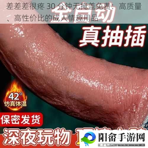 差差差很疼 30 分钟无掩盖免费：高质量、高性价比的成人情趣用品