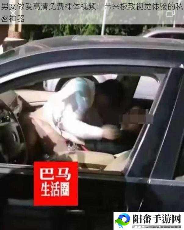 男女做爰高清免费裸体视频：带来极致视觉体验的私密神器