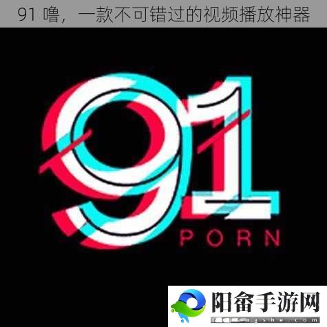 91 噜，一款不可错过的视频播放神器