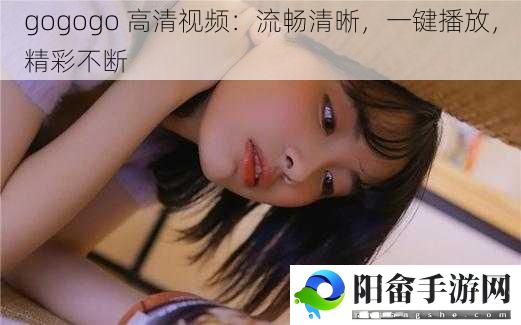 gogogo 高清视频：流畅清晰，一键播放，精彩不断