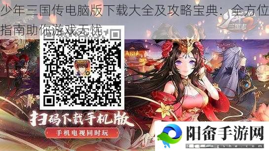 少年三国传电脑版下载大全及攻略宝典：全方位指南助你游戏无忧