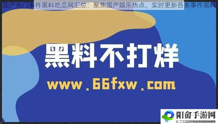 国产热门事件黑料吃瓜网汇总：聚焦国产娱乐热点，实时更新各类事件黑料