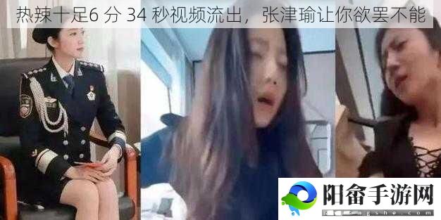 热辣十足6 分 34 秒视频流出，张津瑜让你欲罢不能