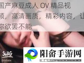 国产麻豆成人 OV 精品视频，高清画质，精彩内容，让你欲罢不能