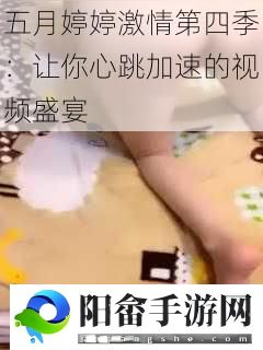 五月婷婷激情第四季：让你心跳加速的视频盛宴