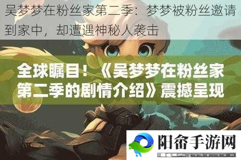 吴梦梦在粉丝家第二季：梦梦被粉丝邀请到家中，却遭遇神秘人袭击