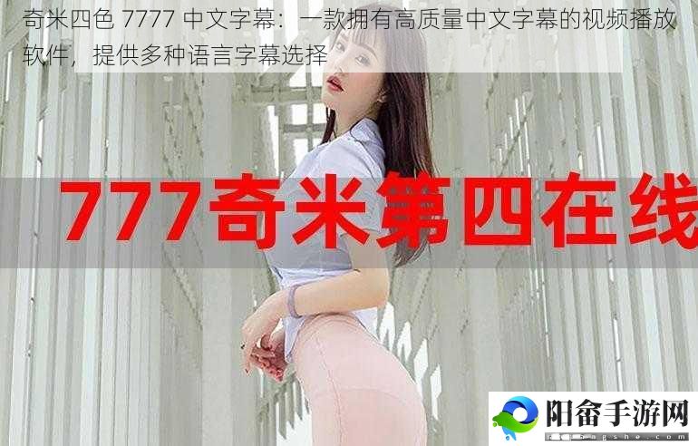 奇米四色 7777 中文字幕：一款拥有高质量中文字幕的视频播放软件，提供多种语言字幕选择