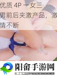 优质 4P 一女三男前后夹激产品，激情不断