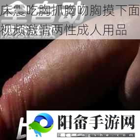 床震吃胸抓胸吻胸摸下面视频激情两性成人用品