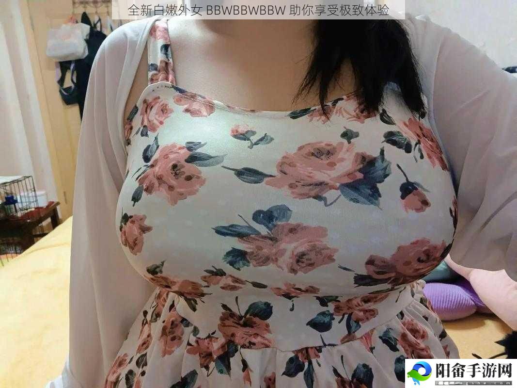 全新白嫩外女 BBWBBWBBW 助你享受极致体验