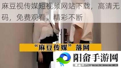 麻豆视传媒短视频网站下载，高清**，免费观看，精彩不断