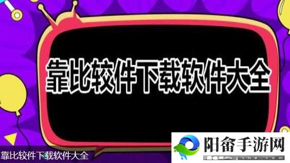 靠比较软件下载软件大全免费版：优质软件聚集地