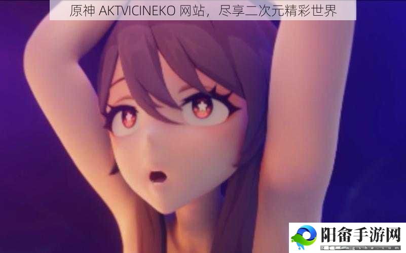 原神 AKTVICINEKO 网站，尽享二次元精彩世界