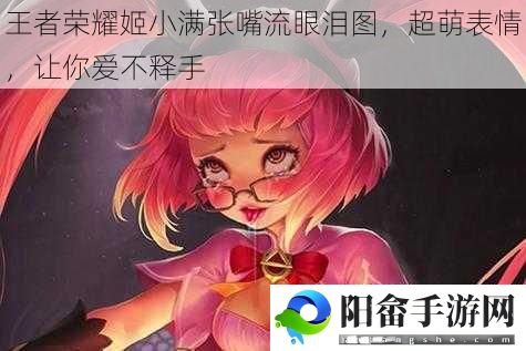 王者荣耀姬小满张嘴流眼泪图，超萌表情，让你爱不释手