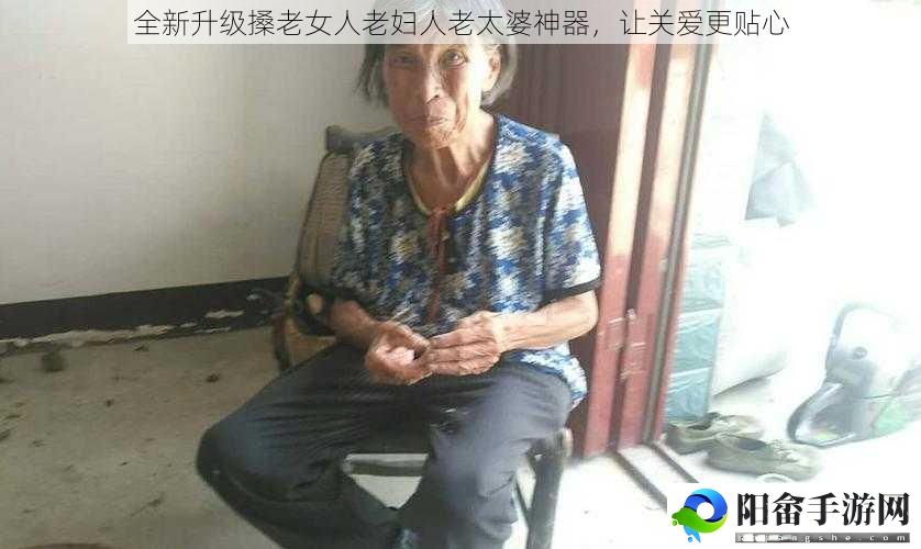 全新升级搡老女人老妇人老太婆神器，让关爱更贴心