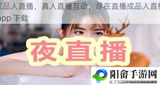 成品人直播，真人直播互动，尽在直播成品人直播 app 下载