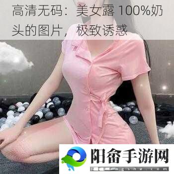 高清**：美女露 100%奶头的图片，极致诱惑