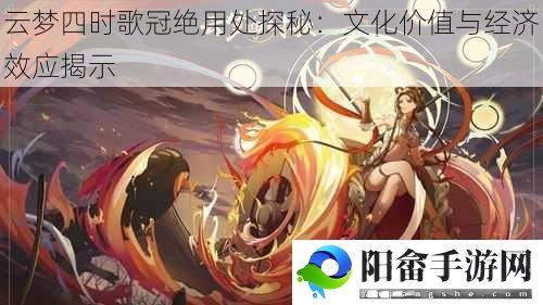 云梦四时歌冠绝用处探秘：文化价值与经济效应揭示