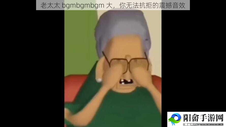 老太太 bgmbgmbgm 大，你无法抗拒的震撼音效