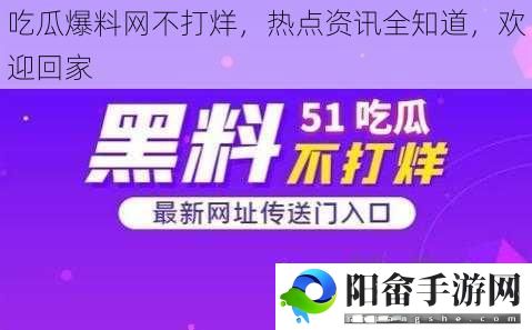 吃瓜爆料网不打烊，热点资讯全知道，欢迎回家