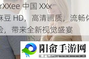 FrXXee 中国 XXx 麻豆 HD，高清画质，流畅体验，带来全新视觉盛宴