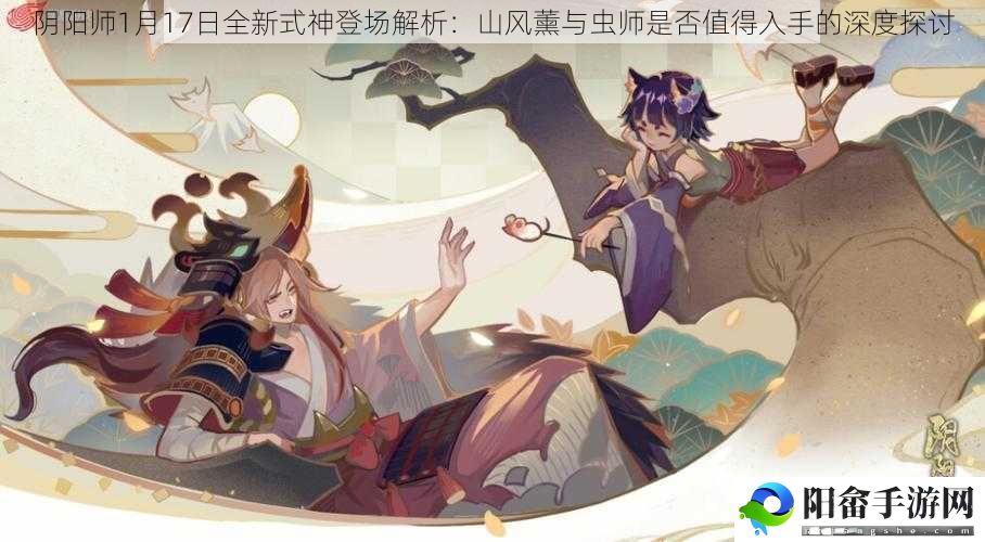 阴阳师1月17日全新式神登场解析：山风薰与虫师是否值得入手的深度探讨