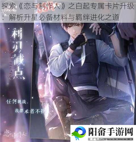 探索《恋与制作人》之白起专属卡片升级：解析升星必备材料与羁绊进化之道