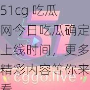 51cg 吃瓜网今日吃瓜确定上线时间，更多精彩内容等你来看