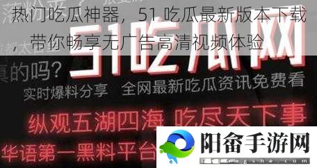 热门吃瓜神器，51 吃瓜最新版本下载，带你畅享无广告高清视频体验