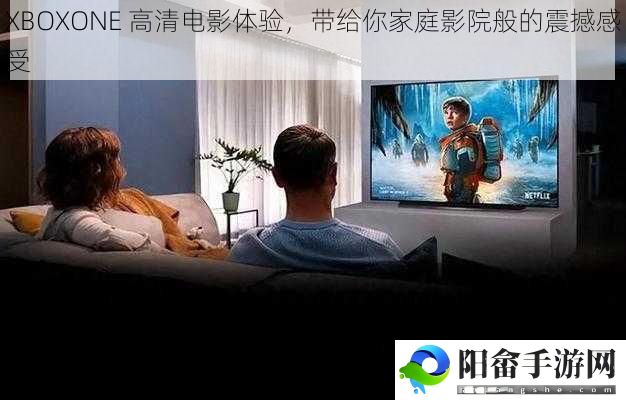 XBOXONE 高清电影体验，带给你家庭影院般的震撼感受