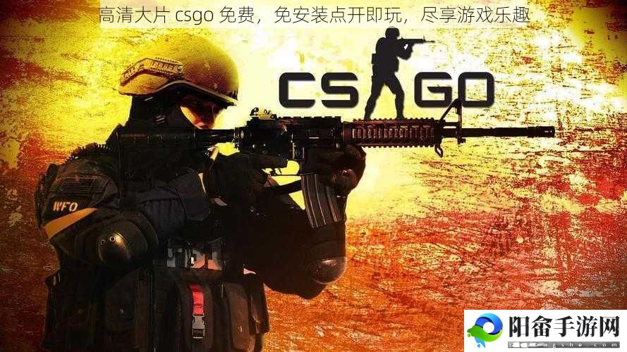 高清大片 csgo 免费，免安装点开即玩，尽享游戏乐趣