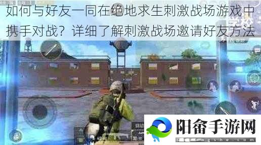 如何与好友一同在绝地求生刺激战场游戏中携手对战？详细了解刺激战场邀请好友方法