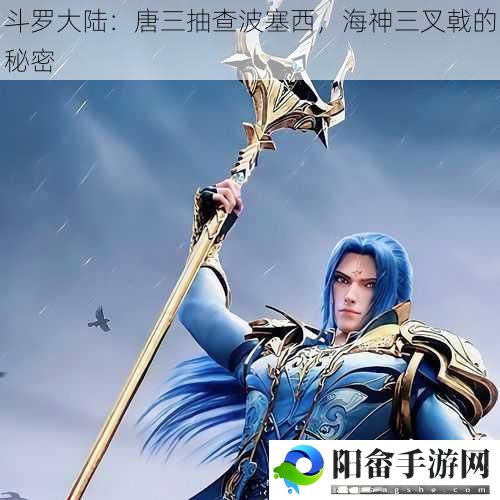 斗罗大陆：唐三抽查波塞西，海神三叉戟的秘密