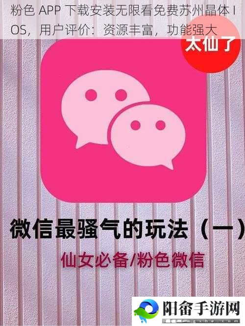 粉色 APP 下载安装无限看免费苏州晶体 IOS，用户评价：资源丰富，功能强大