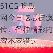 51CG 吃瓜网今日吃瓜被疯传，各种精彩内容不容错过