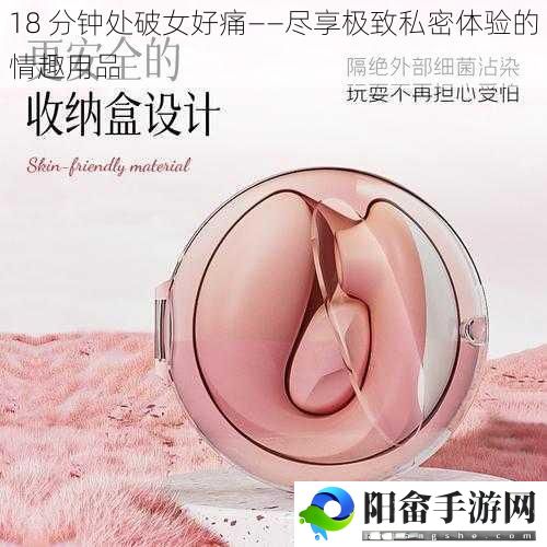 18 分钟处破女好痛——尽享极致私密体验的情趣用品