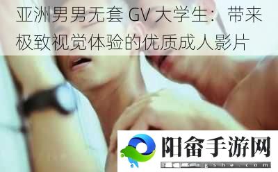 亚洲男男无套 GV 大学生：带来极致视觉体验的优质成人影片