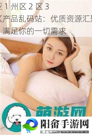 亚 1 州区 2 区 3 区产品乱码站：优质资源汇聚，满足你的一切需求