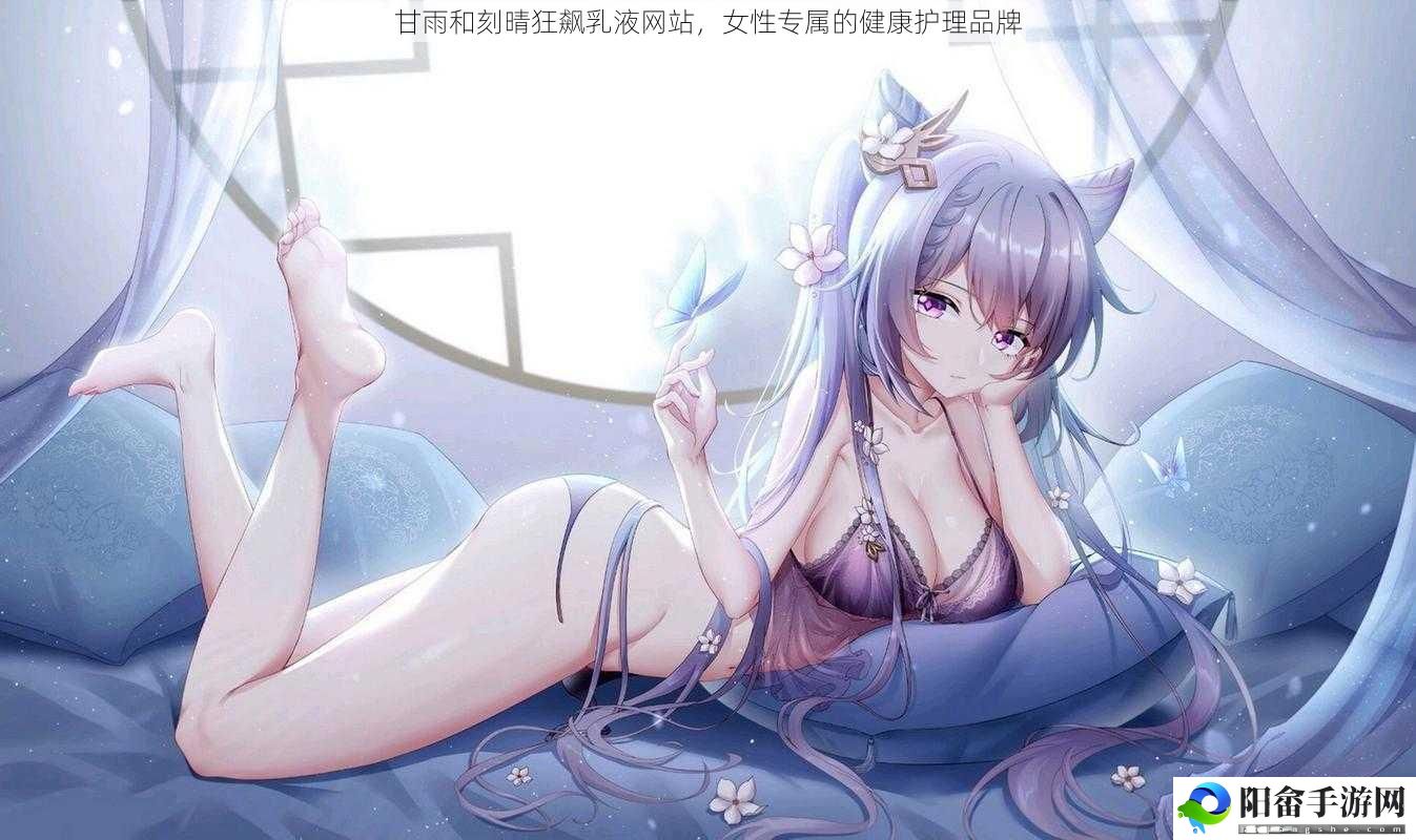 甘雨和刻晴狂飙乳液网站，女性专属的健康护理品牌