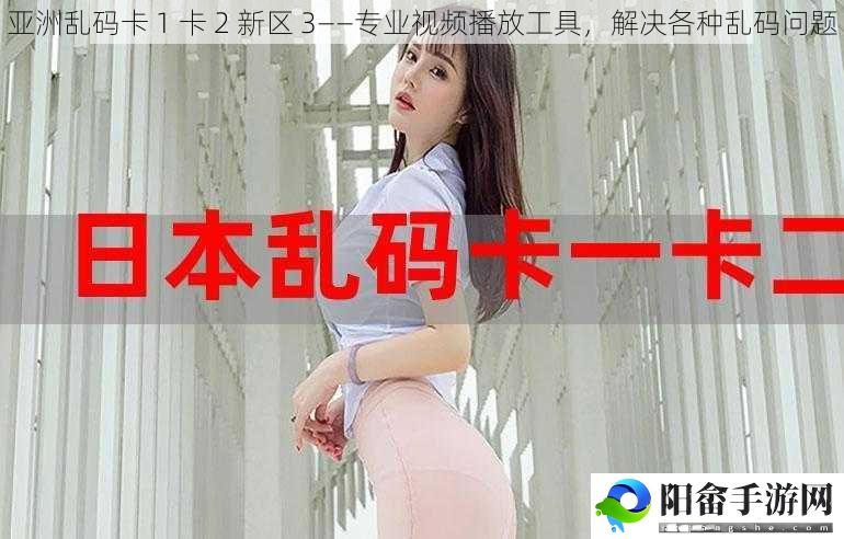 亚洲乱码卡 1 卡 2 新区 3——专业视频播放工具，解决各种乱码问题