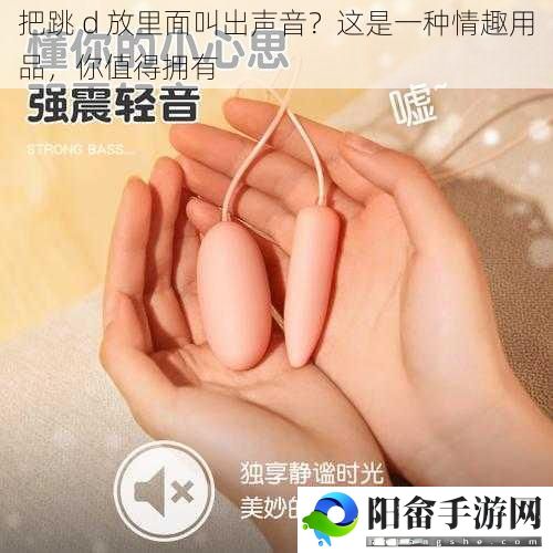 把跳 d 放里面叫出声音？这是一种情趣用品，你值得拥有