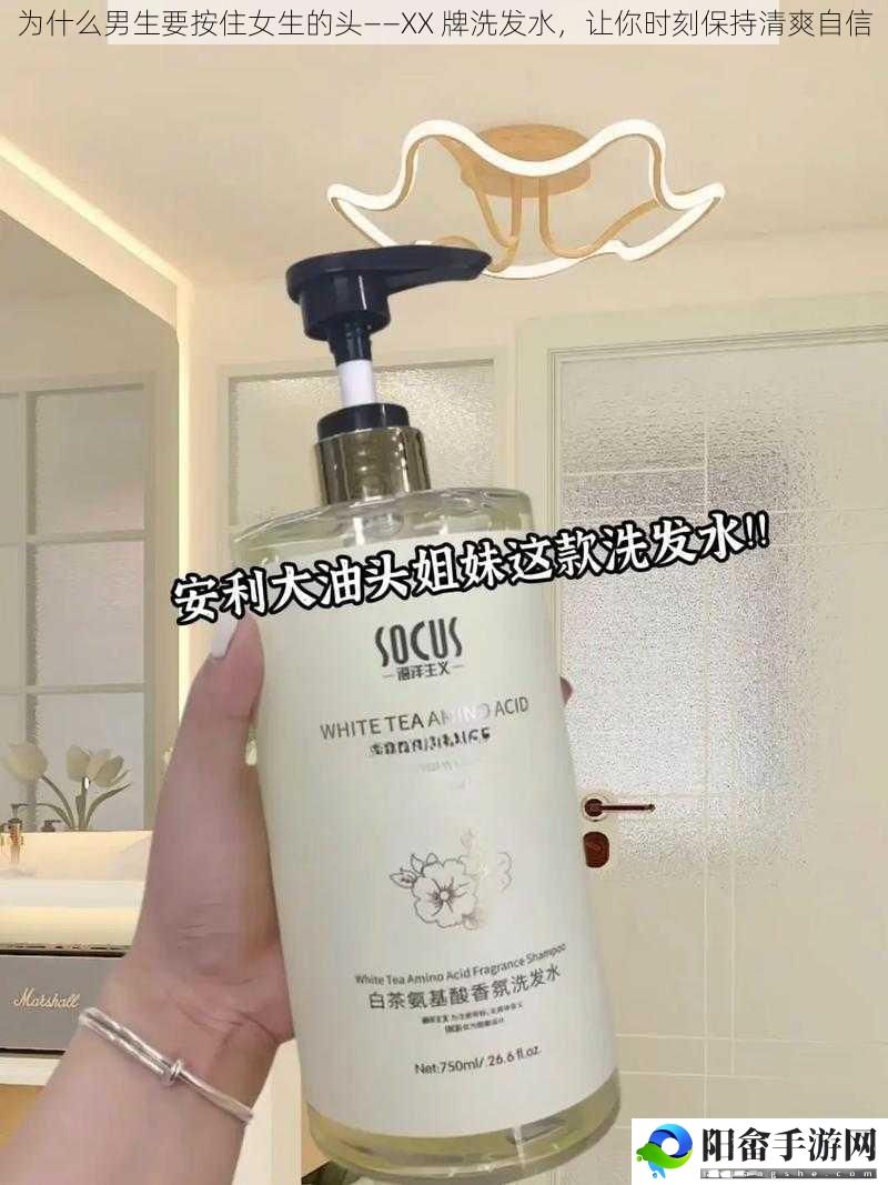 为什么男生要按住女生的头——XX 牌洗发水，让你时刻保持清爽自信