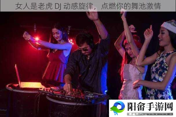 女人是老虎 DJ 动感旋律，点燃你的舞池激情