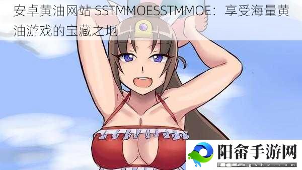 安卓黄油网站 SSTMMOESSTMMOE：享受海量黄油游戏的宝藏之地