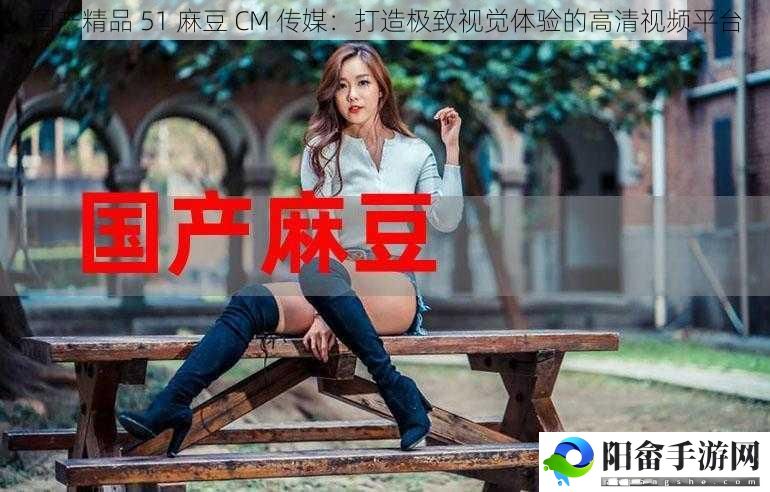 国产精品 51 麻豆 CM 传媒：打造极致视觉体验的高清视频平台