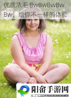 优质浓毛 BwBwBwBwBw，给你不一样的体验