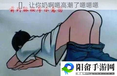 []，让你奶啊嗯高潮了嗯嗯嗯