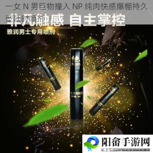 一女 N 男巨物撞入 NP 纯肉快感爆棚持久型延时喷剂